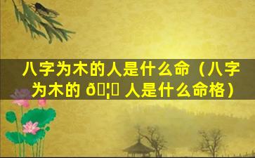 八字为木的人是什么命（八字为木的 🦅 人是什么命格）